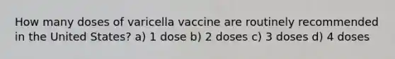 How many doses of varicella vaccine are routinely recommended in the United States? a) 1 dose b) 2 doses c) 3 doses d) 4 doses