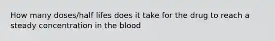 How many doses/half lifes does it take for the drug to reach a steady concentration in the blood