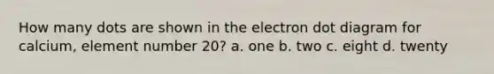 How many dots are shown in the electron dot diagram for calcium, element number 20? a. one b. two c. eight d. twenty