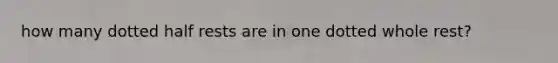how many dotted half rests are in one dotted whole rest?