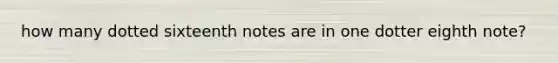 how many dotted sixteenth notes are in one dotter eighth note?