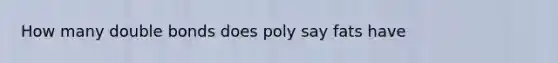 How many double bonds does poly say fats have