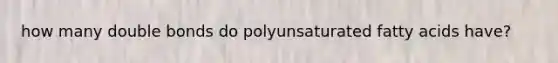 how many double bonds do polyunsaturated fatty acids have?