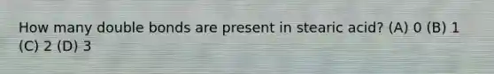 How many double bonds are present in stearic acid? (A) 0 (B) 1 (C) 2 (D) 3