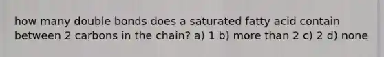 how many double bonds does a saturated fatty acid contain between 2 carbons in the chain? a) 1 b) more than 2 c) 2 d) none