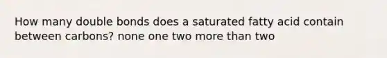 How many double bonds does a saturated fatty acid contain between carbons? none one two more than two