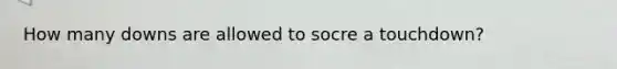 How many downs are allowed to socre a touchdown?