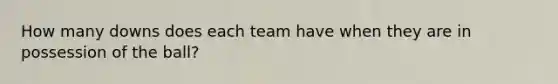 How many downs does each team have when they are in possession of the ball?