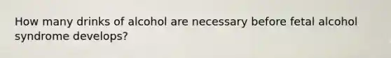 How many drinks of alcohol are necessary before fetal alcohol syndrome develops?
