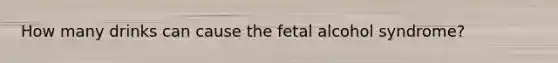 How many drinks can cause the fetal alcohol syndrome?