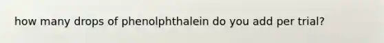 how many drops of phenolphthalein do you add per trial?