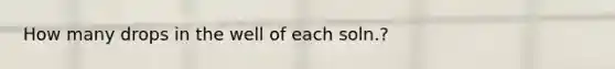 How many drops in the well of each soln.?