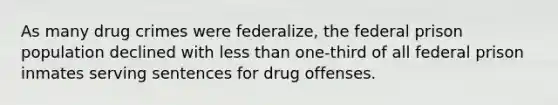 As many drug crimes were federalize, the federal prison population declined with less than one-third of all federal prison inmates serving sentences for drug offenses.