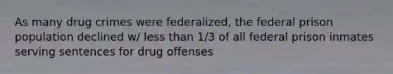 As many drug crimes were federalized, the federal prison population declined w/ less than 1/3 of all federal prison inmates serving sentences for drug offenses