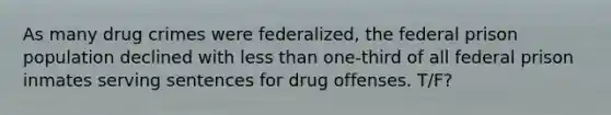 As many drug crimes were federalized, the federal prison population declined with less than one-third of all federal prison inmates serving sentences for drug offenses. T/F?