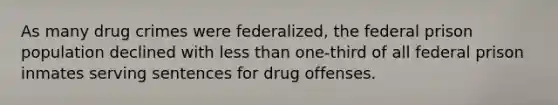 As many drug crimes were federalized, the federal prison population declined with less than one-third of all federal prison inmates serving sentences for drug offenses.