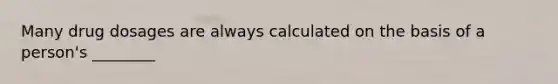 Many drug dosages are always calculated on the basis of a person's ________