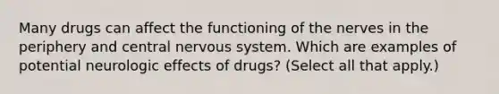 Many drugs can affect the functioning of the nerves in the periphery and central nervous system. Which are examples of potential neurologic effects of drugs? (Select all that apply.)