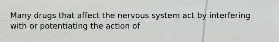 Many drugs that affect the nervous system act by interfering with or potentiating the action of