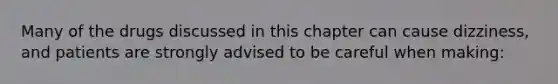 Many of the drugs discussed in this chapter can cause dizziness, and patients are strongly advised to be careful when making: