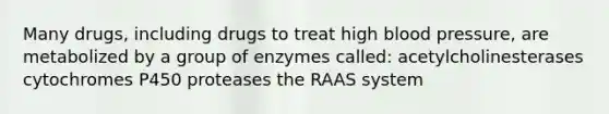 Many drugs, including drugs to treat high blood pressure, are metabolized by a group of enzymes called: acetylcholinesterases cytochromes P450 proteases the RAAS system