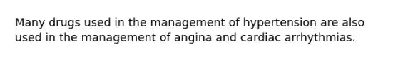 Many drugs used in the management of hypertension are also used in the management of angina and cardiac arrhythmias.