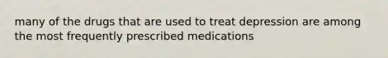 many of the drugs that are used to treat depression are among the most frequently prescribed medications