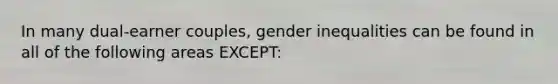 In many dual-earner couples, gender inequalities can be found in all of the following areas EXCEPT: