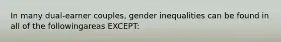 In many dual-earner couples, gender inequalities can be found in all of the followingareas EXCEPT: