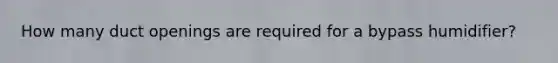 How many duct openings are required for a bypass humidifier?