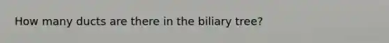 How many ducts are there in the biliary tree?