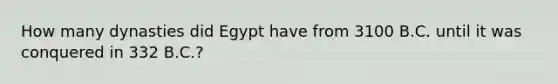 How many dynasties did Egypt have from 3100 B.C. until it was conquered in 332 B.C.?