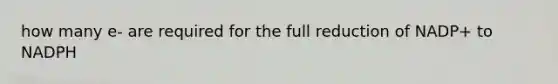how many e- are required for the full reduction of NADP+ to NADPH