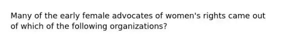 Many of the early female advocates of women's rights came out of which of the following organizations?