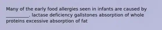 Many of the early food allergies seen in infants are caused by __________. lactase deficiency gallstones absorption of whole proteins excessive absorption of fat