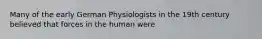 Many of the early German Physiologists in the 19th century believed that forces in the human were