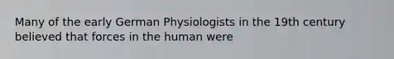 Many of the early German Physiologists in the 19th century believed that forces in the human were