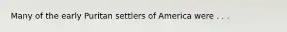 Many of the early Puritan settlers of America were . . .