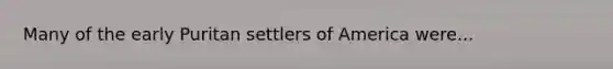 Many of the early Puritan settlers of America were...