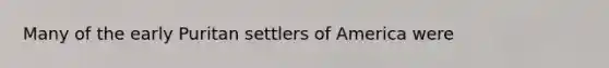 Many of the early Puritan settlers of America were