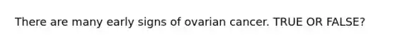 There are many early signs of ovarian cancer. TRUE OR FALSE?