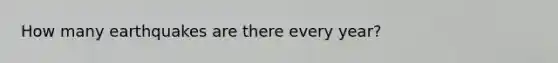 How many earthquakes are there every year?