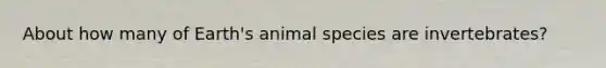 About how many of Earth's animal species are invertebrates?