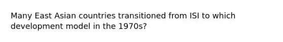 Many East Asian countries transitioned from ISI to which development model in the 1970s?