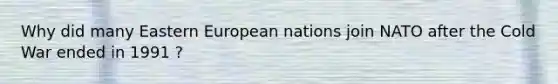 Why did many Eastern European nations join NATO after the Cold War ended in 1991 ?