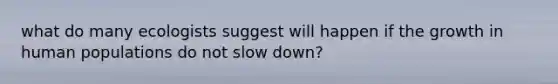 what do many ecologists suggest will happen if the growth in human populations do not slow down?