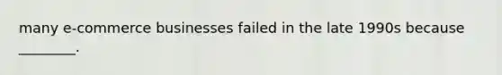 many e-commerce businesses failed in the late 1990s because ________.