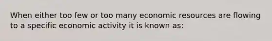 When either too few or too many economic resources are flowing to a specific economic activity it is known as: