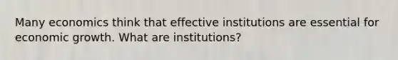 Many economics think that effective institutions are essential for economic growth. What are institutions?