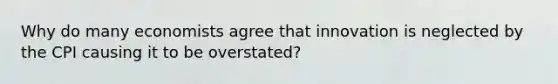 Why do many economists agree that innovation is neglected by the CPI causing it to be overstated?